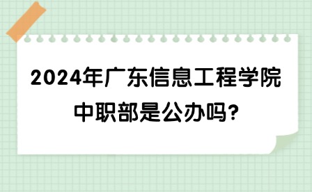 2024年广东信息工程学院中职部是公办吗?