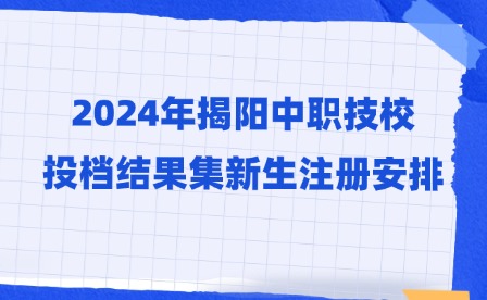 2024年揭阳中职技校投档结果集新生注册安排