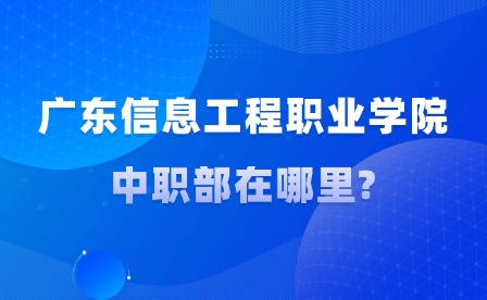 2024年广东信息工程职业学院中职部在哪里?