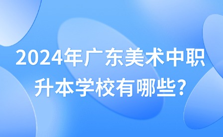 2024年广东美术中职升本学校有哪些?