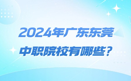 2024年广东东莞中职院校有哪些?