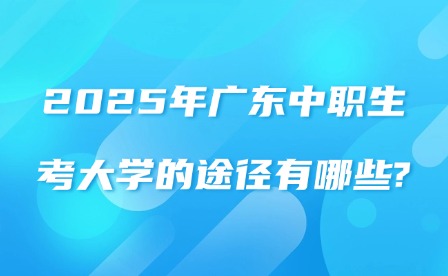 2025年广东中职生考大学的途径有哪些?