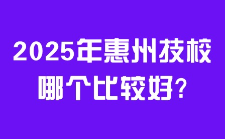 2025年惠州技校哪个比较好?