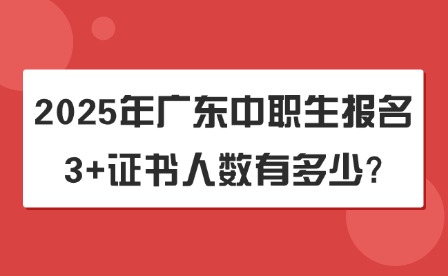 2025年广东中职生报名3+证书人数有多少?