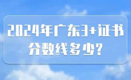 2024年广东3+证书分数线多少?