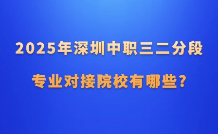 2025年深圳中职三二分段专业对接院校有哪些?