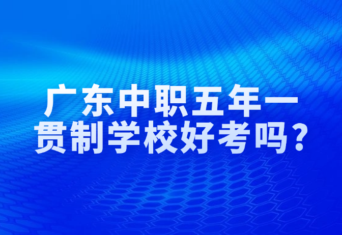 广东中职五年一贯制学校好考吗?