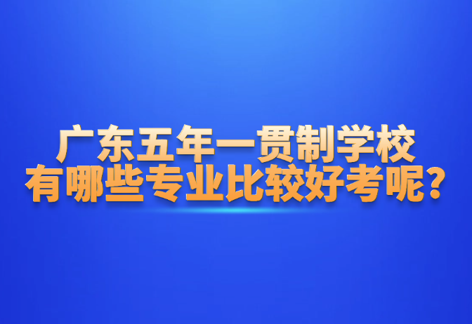 广东五年一贯制学校有哪些专业比较好考呢?