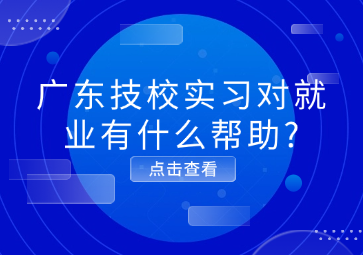 广东技校实习对就业有什么帮助?