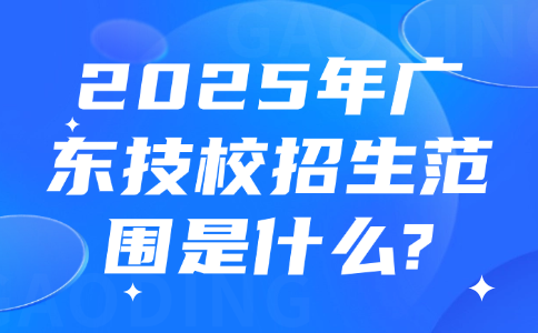 2025年广东技校招生范围是什么?