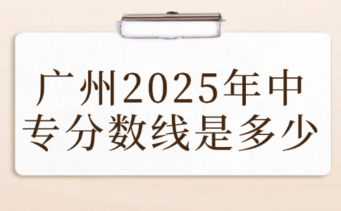 广州2025年中专分数线是多少