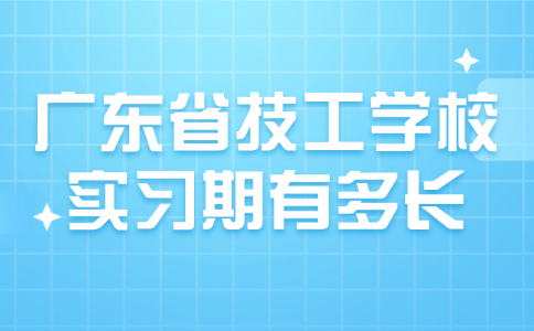 广东省技工学校实习期有多长