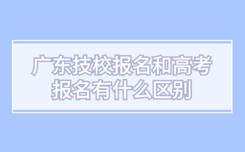 广东技校报名和高考报名有什么区别