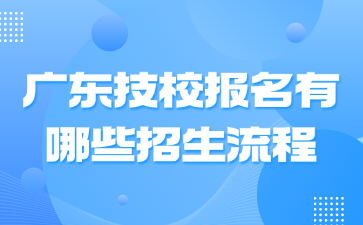 广东技校报名有哪些招生流程