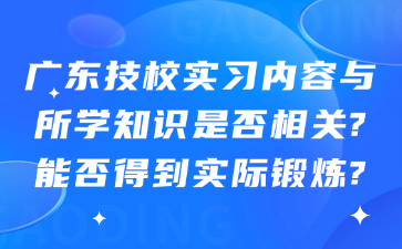 广东技校实习内容与所学知识是否相关?能否得到实际锻炼?