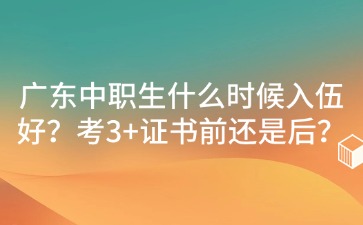 2025年广东中职生什么时候入伍好?考3+证书前还是后