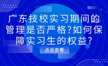 广东技校实习期间的管理是否严格?如何保障实习生的权益?