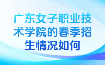 广东女子职业技术学院的春季招生情况如何