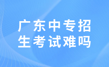 广东中专招生考试难吗