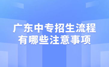 广东中专招生流程有哪些注意事项