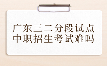 广东三二分段试点中职招生考试难吗