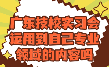 广东技校实习会运用到自己专业领域的内容吗