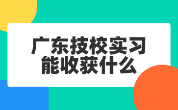 广东技校实习能收获什么