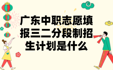 广东中职志愿填报三二分段制招生计划是什么