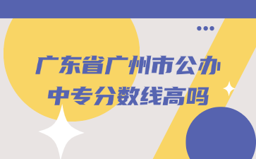 广东省广州市公办中专分数线高吗