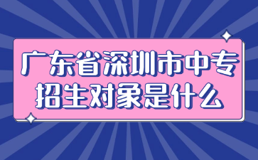 广东省深圳市中专招生对象是什么