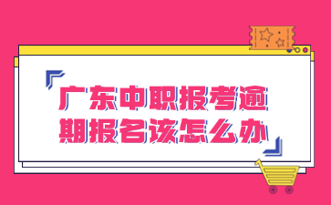 广东中职报考逾期报名该怎么办