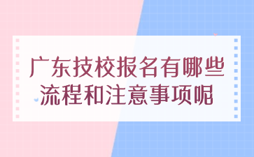 广东技校报名有哪些流程和注意事项呢