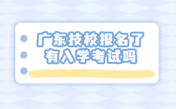 广东技校报名了有入学考试吗