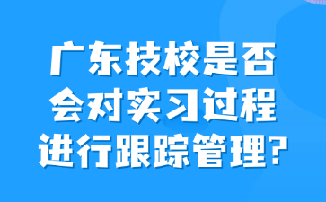 广东技校是否会对实习过程进行跟踪管理?