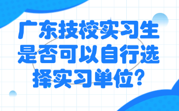 广东技校实习生是否可以自行选择实习单位?