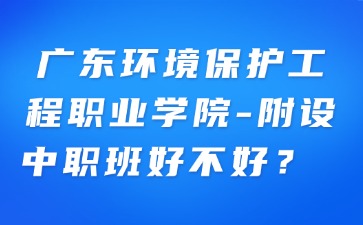 广东环境保护工程职业学院-附设中职班好不好？