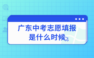 广东中考志愿填报是什么时候