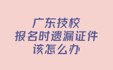 广东技校报名时遗漏证件该怎么办