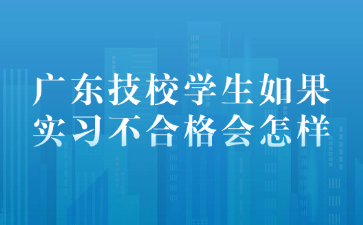 广东技校学生如果实习不合格会怎样