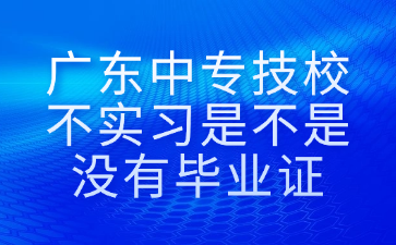 广东中专技校不实习是不是没有毕业证