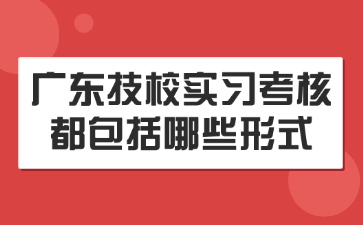 广东技校实习考核都包括哪些形式