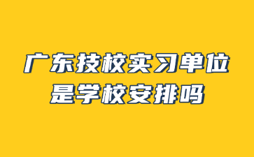 广东技校实习单位是学校安排吗